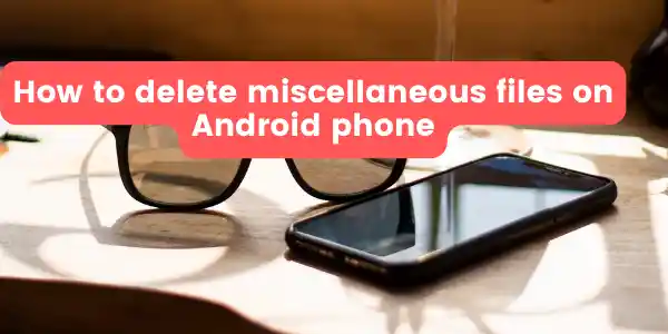 How to delete miscellaneous files on Android phone