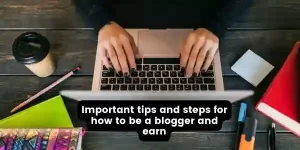 Important tips and steps for how to be a blogger and earn