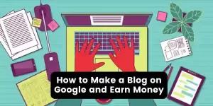 How to Make a Blog on Google and Earn Money